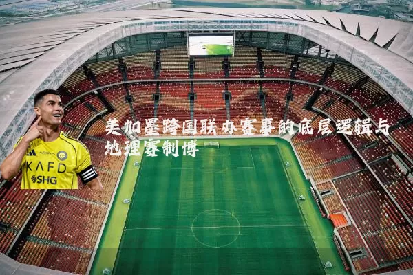 美加墨跨国联办赛事的底层逻辑与地理赛制博弈