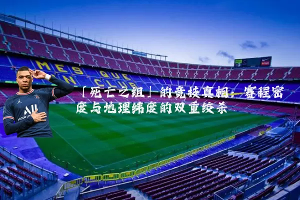 「死亡之组」的竞技真相：赛程密度与地理纬度的双重绞杀