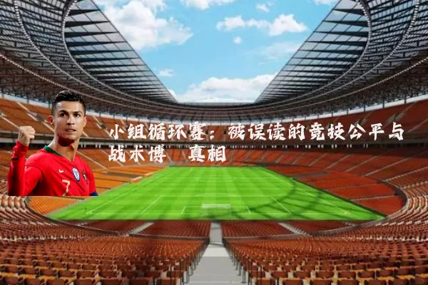 小组循环赛：被误读的竞技公平与战术博弈真相