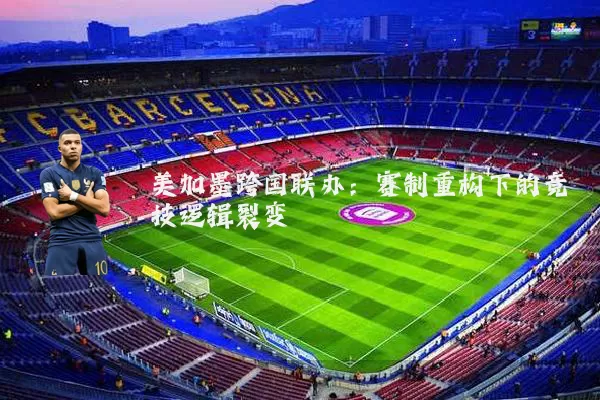 美加墨跨国联办：赛制重构下的竞技逻辑裂变