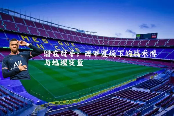 潜在对手：西甲赛场下的战术博弈与地理变量