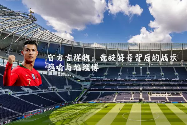 官方吉祥物:竞技符号背后的战术隐喻与地理博弈