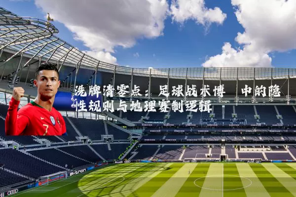 洗牌清零点:足球战术博弈中的隐性规则与地理赛制逻辑