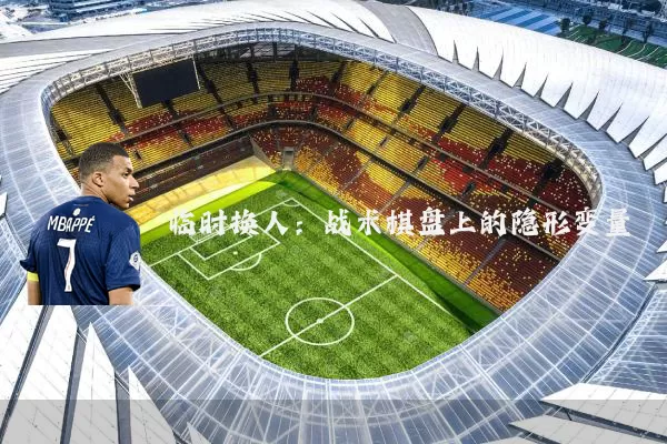 临时换人：战术棋盘上的隐形变量