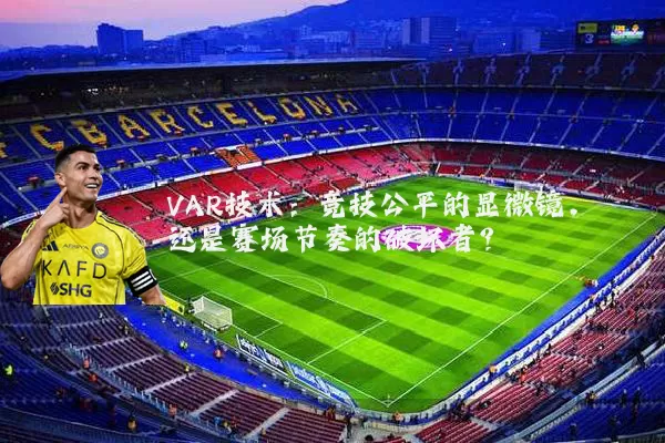 VAR技术：竞技公平的显微镜，还是赛场节奏的破坏者？