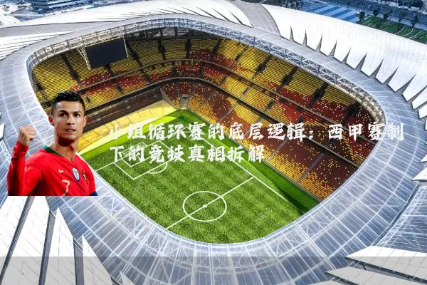 小组循环赛的底层逻辑:西甲赛制下的竞技真相拆解