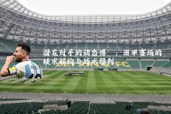 潜在对手的动态博弈:西甲赛场的技术解构与战术预判