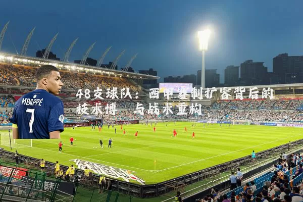 48支球队:西甲赛制扩容背后的技术博弈与战术重构