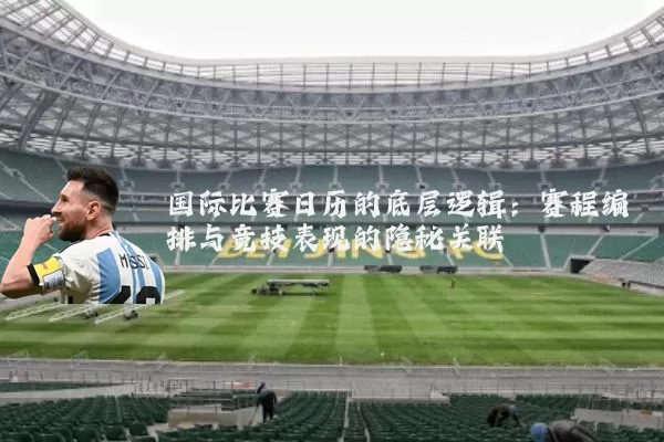 国际比赛日历的底层逻辑:赛程编排与竞技表现的隐秘关联