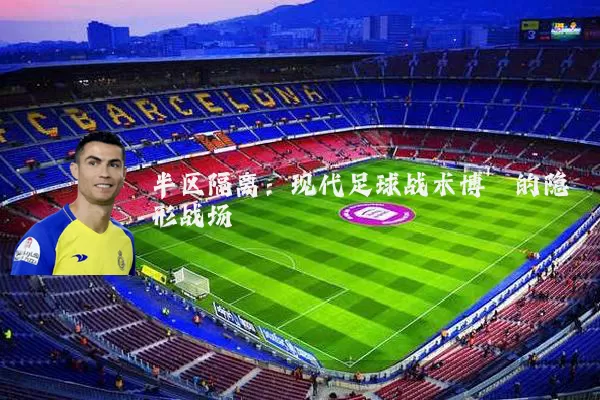 半区隔离：现代足球战术博弈的隐形战场