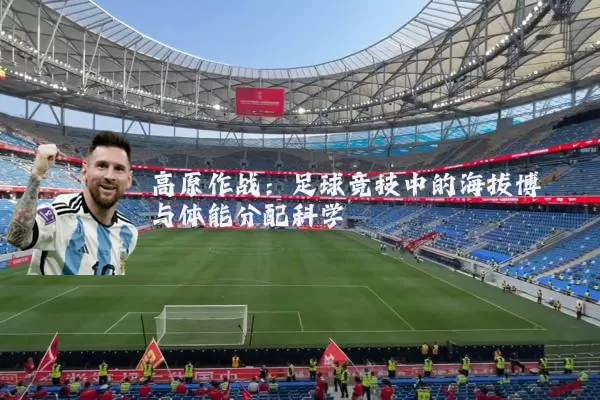 高原作战：足球竞技中的海拔博弈与体能分配科学