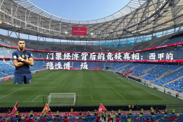 门票经济背后的竞技真相：西甲的隐性博弈场