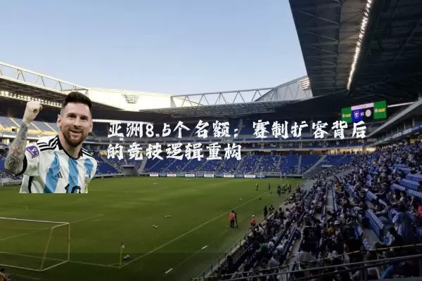 亚洲8.5个名额：赛制扩容背后的竞技逻辑重构
